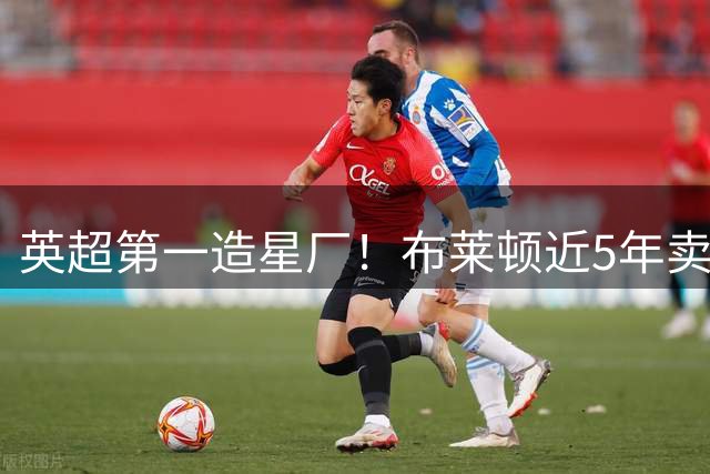 英超第一造星厂！布莱顿近5年卖人收入5.7亿欧，凯塞多领衔豪华阵容